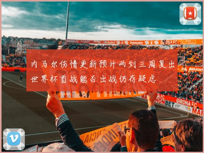 内马尔伤情更新预计两到三周复出世界杯首战能否出战仍存疑虑