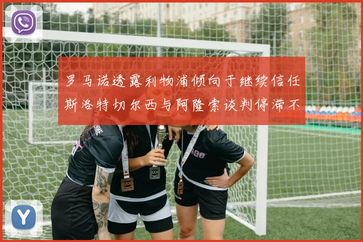 罗马诺透露利物浦倾向于继续信任斯洛特切尔西与阿隆索谈判停滞不前