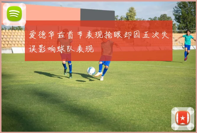 爱德华兹首节表现抢眼却因五次失误影响球队表现