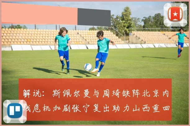 解说：斯佩尔曼与周琦缺阵北京内线危机加剧张宁复出助力山西重回正轨