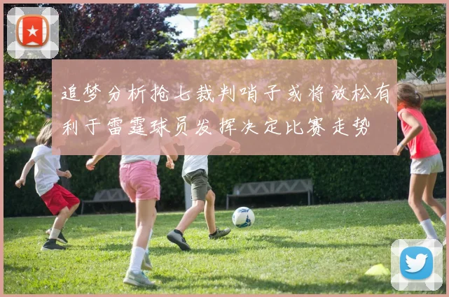 追梦分析抢七裁判哨子或将放松有利于雷霆球员发挥决定比赛走势