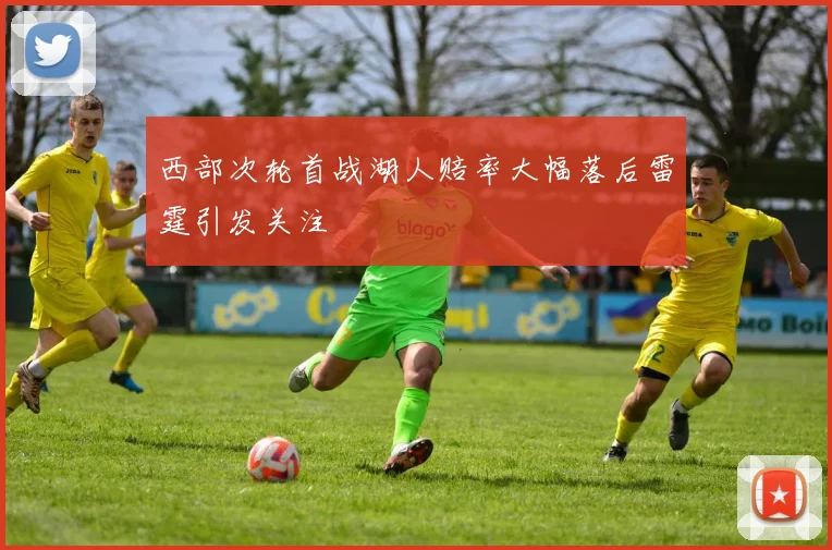 西部次轮首战湖人赔率大幅落后雷霆引发关注