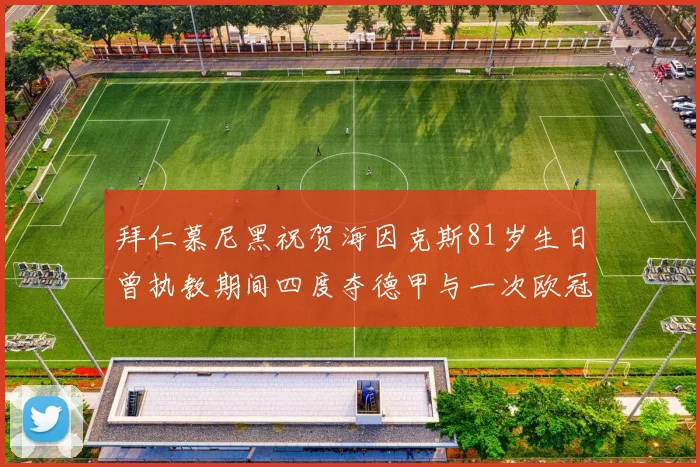 拜仁慕尼黑祝贺海因克斯81岁生日曾执教期间四度夺德甲与一次欧冠荣耀