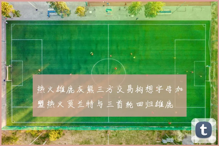 热火雄鹿灰熊三方交易构想字母加盟热火莫兰特与三首轮回归雄鹿