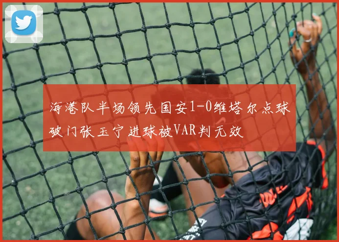 海港队半场领先国安1-0维塔尔点球破门张玉宁进球被VAR判无效