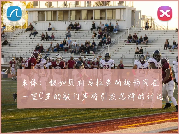 米体：假如贝利马拉多纳梅西同在一室C罗的敲门声将引发怎样的讨论