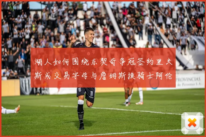 湖人如何围绕东契奇争冠签约里夫斯或交易字母与詹姆斯换骑士阿伦