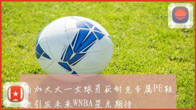 南加大大一女球员获耐克专属PE鞋款引发未来WNBA星光期待