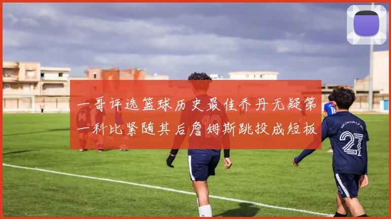 一哥评选篮球历史最佳乔丹无疑第一科比紧随其后詹姆斯跳投成短板