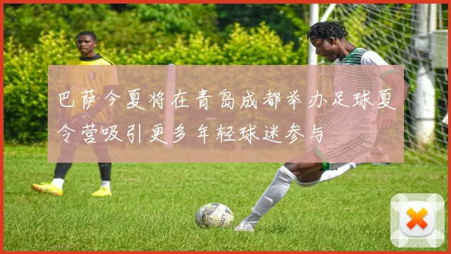 巴萨今夏将在青岛成都举办足球夏令营吸引更多年轻球迷参与