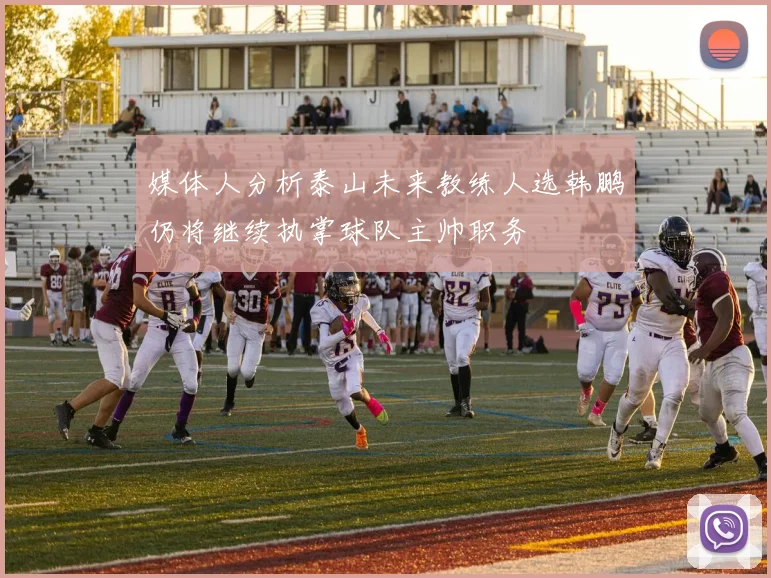 媒体人分析泰山未来教练人选韩鹏仍将继续执掌球队主帅职务