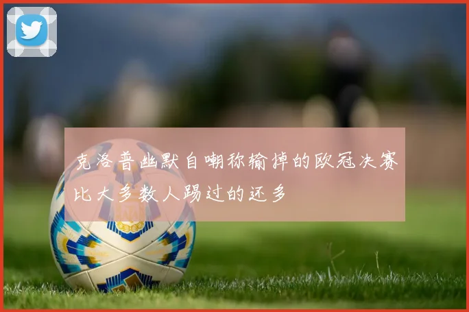 克洛普幽默自嘲称输掉的欧冠决赛比大多数人踢过的还多