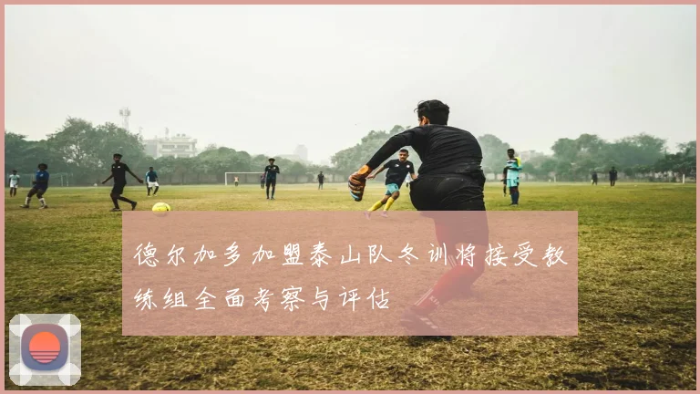 德尔加多加盟泰山队冬训将接受教练组全面考察与评估