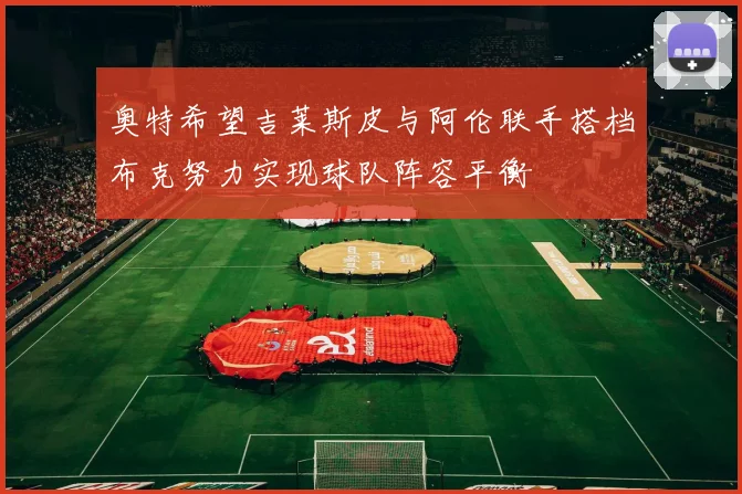 奥特希望吉莱斯皮与阿伦联手搭档布克努力实现球队阵容平衡