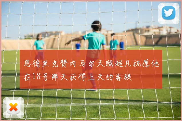 恩德里克赞内马尔天赋超凡祝愿他在18号那天获得上天的眷顾