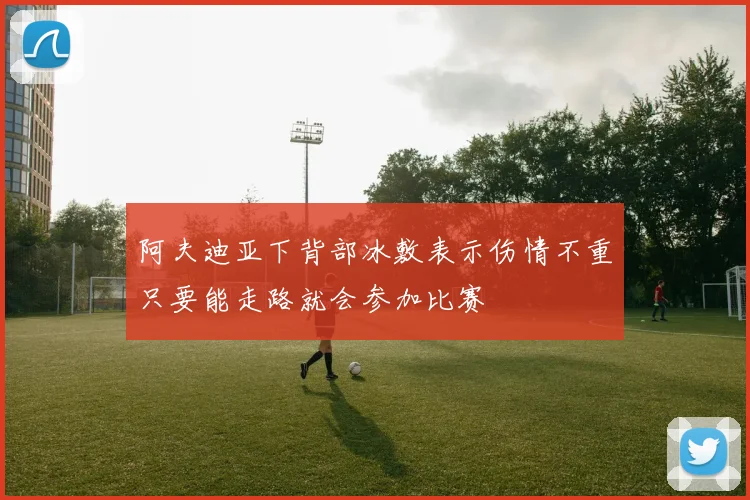 阿夫迪亚下背部冰敷表示伤情不重只要能走路就会参加比赛